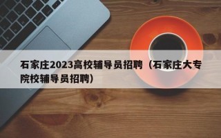 石家庄2023高校辅导员招聘（石家庄大专院校辅导员招聘）