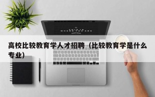 高校比较教育学人才招聘（比较教育学是什么专业）