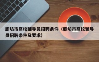 廊坊市高校辅导员招聘条件（廊坊市高校辅导员招聘条件及要求）