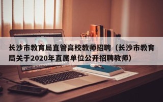 长沙市教育局直管高校教师招聘（长沙市教育局关于2020年直属单位公开招聘教师）