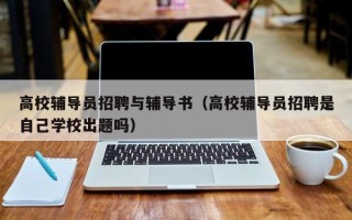 高校辅导员招聘与辅导书（高校辅导员招聘是自己学校出题吗）
