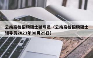云南高校招聘硕士辅导员（云南高校招聘硕士辅导员2023年08月25日）