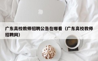 广东高校教师招聘公告在哪看（广东高校教师招聘网）