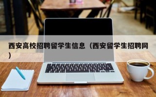 西安高校招聘留学生信息（西安留学生招聘网）