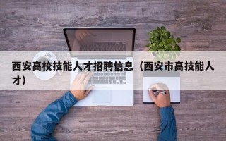 西安高校技能人才招聘信息（西安市高技能人才）
