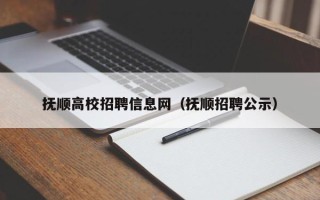 抚顺高校招聘信息网（抚顺招聘公示）