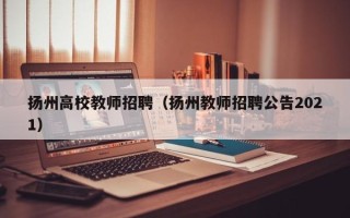 扬州高校教师招聘（扬州教师招聘公告2021）