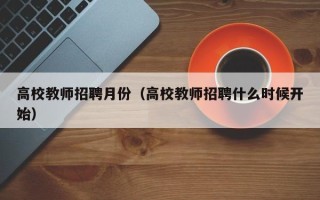 高校教师招聘月份（高校教师招聘什么时候开始）