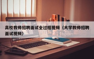 高校教师招聘面试全过程视频（大学教师招聘面试视频）