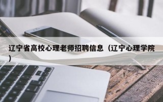 辽宁省高校心理老师招聘信息（辽宁心理学院）