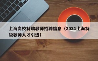 上海高校特聘教师招聘信息（2021上海特级教师人才引进）