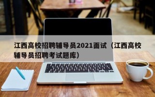 江西高校招聘辅导员2021面试（江西高校辅导员招聘考试题库）