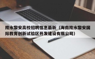 陵水黎安高校招聘信息最新（海南陵水黎安国际教育创新试验区开发建设有限公司）