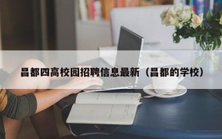 昌都四高校园招聘信息最新（昌都的学校）
