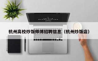 杭州高校炒饭师傅招聘信息（杭州炒饭店）