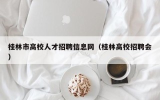 桂林市高校人才招聘信息网（桂林高校招聘会）