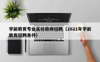 学前教育专业高校教师招聘（2021年学前教育招聘条件）