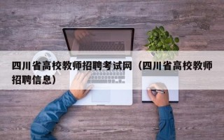 四川省高校教师招聘考试网（四川省高校教师招聘信息）