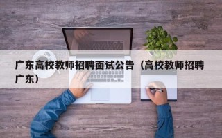 广东高校教师招聘面试公告（高校教师招聘 广东）
