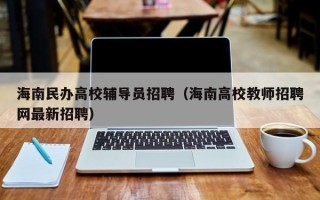 海南民办高校辅导员招聘（海南高校教师招聘网最新招聘）