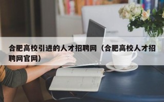 合肥高校引进的人才招聘网（合肥高校人才招聘网官网）