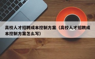 高校人才招聘成本控制方案（高校人才招聘成本控制方案怎么写）