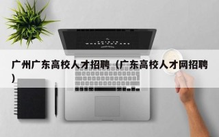 广州广东高校人才招聘（广东高校人才网招聘）