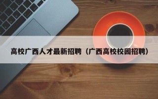 高校广西人才最新招聘（广西高校校园招聘）