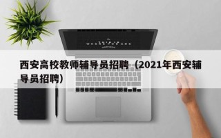 西安高校教师辅导员招聘（2021年西安辅导员招聘）