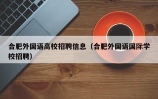 合肥外国语高校招聘信息（合肥外国语国际学校招聘）