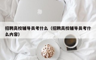 招聘高校辅导员考什么（招聘高校辅导员考什么内容）