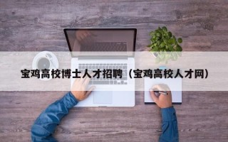 宝鸡高校博士人才招聘（宝鸡高校人才网）