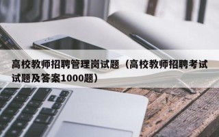 高校教师招聘管理岗试题（高校教师招聘考试试题及答案1000题）