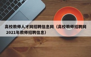 高校教师人才网招聘信息网(高校教师招聘网 2021年教师招聘信息) 高校教师人才网招聘信息网(高校教师招聘网 2021年教师招聘信息)