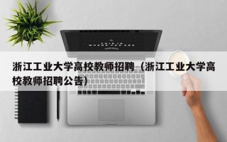 浙江工业大学高校教师招聘（浙江工业大学高校教师招聘公告）