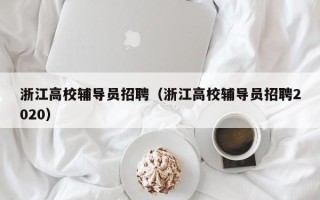 浙江高校辅导员招聘（浙江高校辅导员招聘2020）