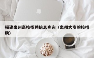 福建泉州高校招聘信息查询（泉州大专院校招聘）