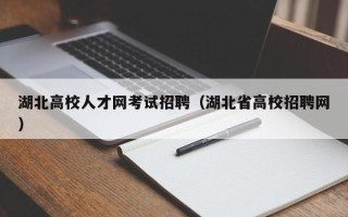 湖北高校人才网考试招聘（湖北省高校招聘网）