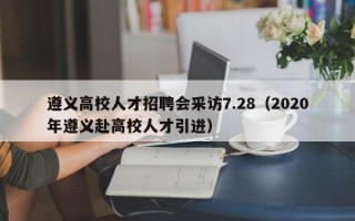 遵义高校人才招聘会采访7.28（2020年遵义赴高校人才引进）