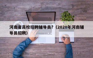 河南省高校招聘辅导员?（2020年河南辅导员招聘）