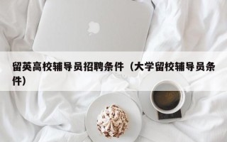 留英高校辅导员招聘条件（大学留校辅导员条件）