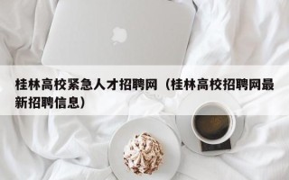 桂林高校紧急人才招聘网（桂林高校招聘网最新招聘信息）