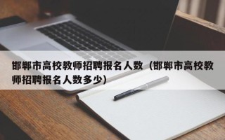 邯郸市高校教师招聘报名人数（邯郸市高校教师招聘报名人数多少）