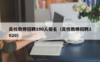 高校教师招聘100人报名（高校教师招聘2020）