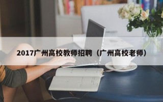 2017广州高校教师招聘（广州高校老师）