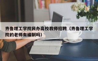 齐鲁理工学院民办高校教师招聘（齐鲁理工学院的老师有编制吗）