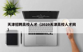 天津招聘高校人才（2020天津高校人才网）