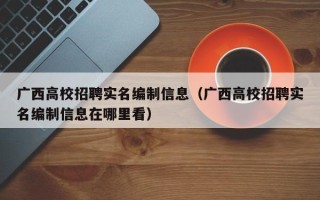 广西高校招聘实名编制信息（广西高校招聘实名编制信息在哪里看）