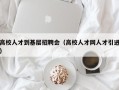 高校人才到基层招聘会（高校人才网人才引进）