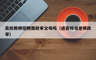 高校教师招聘需政审父母吗（进高校当老师政审）